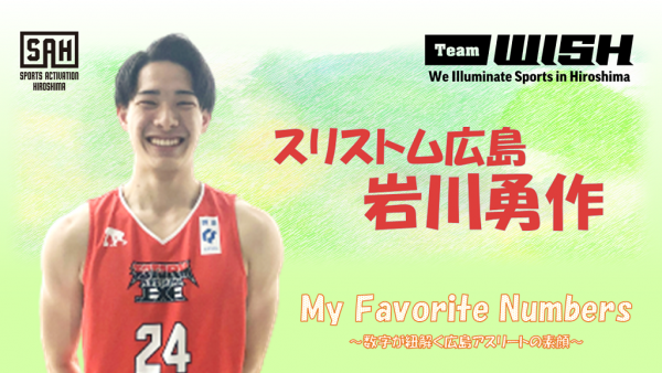 My Favorite Numbers<br>〜数字が紐解く広島アスリートの素顔 〜<br>【第４回】スリストム広島・岩川勇作