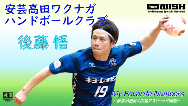 My Favorite Numbers<br>〜数字が紐解く広島アスリートの素顔 〜<br>【第５回】安芸高田ワクナガハンドボールクラブ・後藤　悟