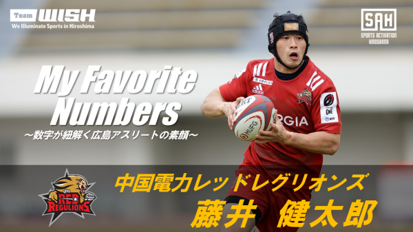 My Favorite Numbers<br>〜数字が紐解く広島アスリートの素顔 〜<br> 【第７回】中国電力レッドレグリオンズ・藤井健太郎
