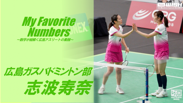 My Favorite Numbers<br>〜数字が紐解く広島アスリートの素顔 〜<br>【第18回】広島ガスバドミントン部・志波寿奈選手