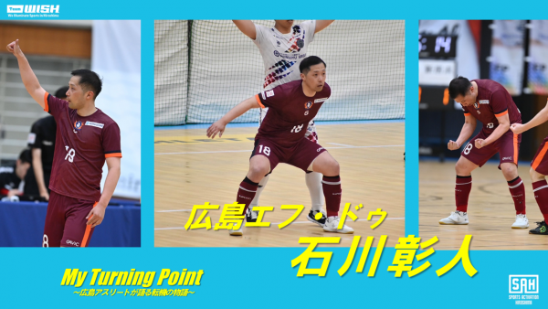 My Turning Point<br>～広島アスリートが語る転機の物語～<br>【第２回】広島エフ・ドゥ　石川彰人選手