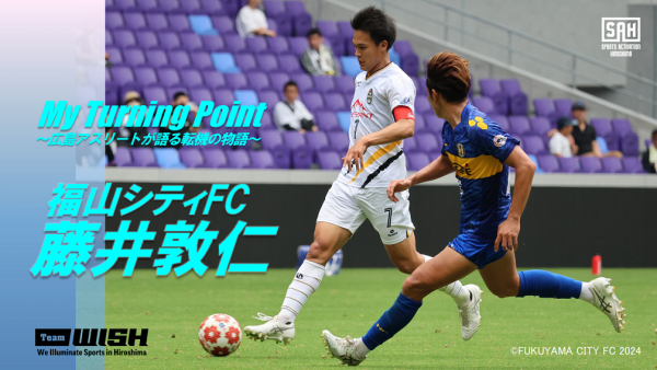 My Turning Point～広島アスリートが語る転機の物語～<br>【第９回】福山シティFC・藤井敦仁選手