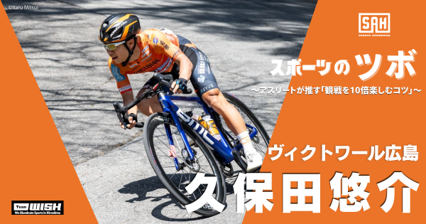 スポーツのツボ　～アスリートが推す『観戦を10倍楽しむコツ』～【第６回】自転車ロードレースチーム・ヴィクトワール広島・久保田悠介（くぼた・ゆうすけ）