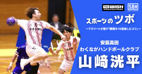 スポーツのツボ　～アスリートが推す『観戦を10倍楽しむコツ』～【第９回】男子ハンドボールチーム・安芸高田わくながハンドボールクラブ ・山﨑洸平
